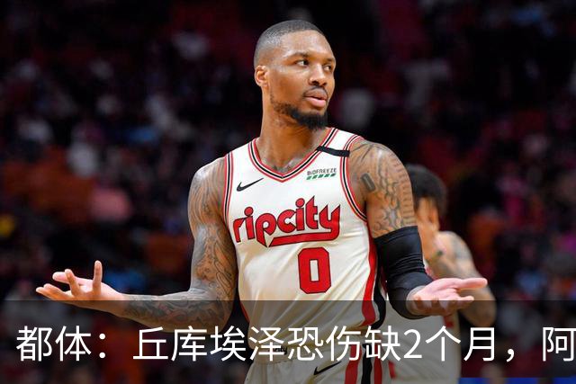 都体：丘库埃泽恐伤缺2个月，阿特卡梅有望1月回归